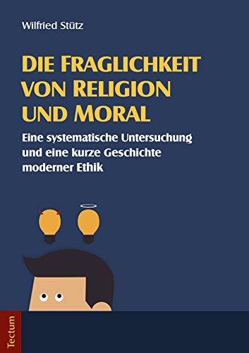 Die Fraglichkeit von Religion und Moral: Eine systematische Untersuchung und eine kurze Geschichte moderner Ethik (German Edition)