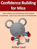 Confidence Building for Mice: How to Raise your Self Esteem and Conquer the World ...even if you are a bit on the timid side