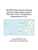 The 2007 Report on Steel Fencing and Fence Gates Made in Plants That Draw Wire: World Market Segmentation by City