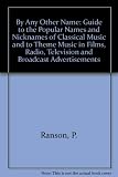 ' - by any other name - ' : a guide to the popular names and nicknames of classical music, and to theme music in films, radio, television and broadcast advertisements