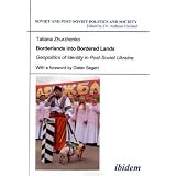 Borderlands into Bordered Lands: Geopolitics of Identity in Post-Soviet Ukraine (Soviet and Post-Soviet Politics and Society, Vol. 98)