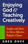 Enjoying God & Teaching Creatively: Insights and Ideas for More Effective Religion Classes