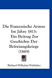 Produkt-Bild: Die Franzosische Armee Im Jahre 1813: Ein Beitrag Zur Geschichte Der Befreiungskriege (1889)