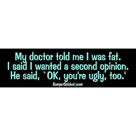My doctor told me I was fat. I said I wanted a second opinion. He said, 'OK, you're ugly too.' - funny bumper stickers (Medium 10x2.8 in.)