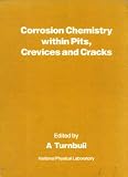 Corrosion chemistry within pits, crevices and cracks : priceedings of a conference held at the National Physical Laboratory, Teddington, Middlesex, TW11 0LW on October 1-3, 1984