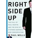 Right Side Up: The Fall of Paul Martin and the Rise of Stephen Harper's New Conservatismby Paul Wells