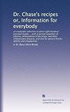 Dr. Chase's recipes or, Information for everybody: an invaluable collection of about eight hundred practical recipes ... with a rational treatment of ... general female debility and irregularities