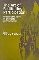 The Art of Facilitating Participation: Releasing the Power of Grassroots Communication