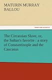 The Circassian Slave, or, the Sultan's favorite : a story of Constantinople and the Caucasus