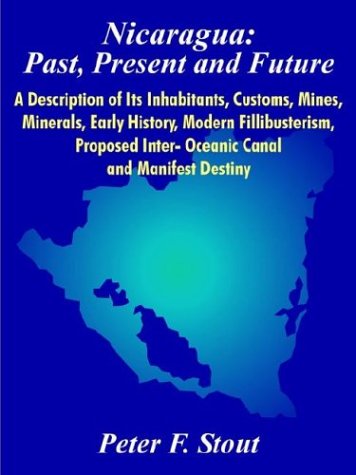 Nicaragua: Past, Present and Future a Description of Its Inhabitants, Customs, Mines, Minerals, Early History, Modern Fillibusterism, Proposed Inter- Oceanic