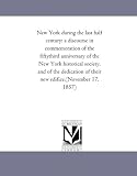 New York during the last half century: a discourse in commemoration of the fiftythird anniversary of the New York historical society, and of the dedication of their new edifice,(November 17, 1857)