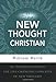 The New Thought Christian: An Introduction to the Life-Changing Concepts of New Thought