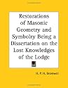 Restorations of Masonic Geometry and Symbolry Being a Dissertation on the Lost Knowledges of the Lodge