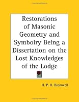 Restorations of Masonic Geometry and Symbolry Being a Dissertation on the Lost Knowledges of the Lodge