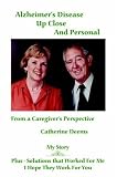 Alzheimer's Disease Up Close and Personal: From a Caregiver's Perspective. My Story Plus - Solutions That Worked for Me, I Hope They Work for You