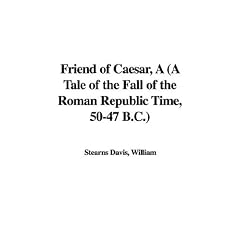 A Friend of Caesar: A Tale of the Fall of the Roman Republic Time, 50-47 B.c.