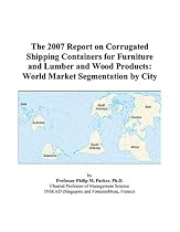 Hot Sale The 2007 Report on Corrugated Shipping Containers for Furniture and Lumber and Wood Products: World Market Segmentation by City