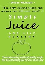 Simply Juice and Live Healthy.: The Only Juicing Guide and Recipe's you will ever need!