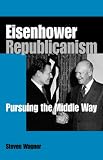 Eisenhower Republicanism : Pursuing The Middle Way