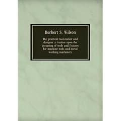 The practical tool-maker and designer a treatise upon the designing of tools and fixtures for machine tools and metal working machinery. 14