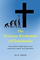The Curious Evolution of Christianity: How a bizarre religion grew out of superstition, legend, and exploitation. The Curious Evolution of Christianity: How a bizarre religion grew out of superstition, legend, and exploitation.
