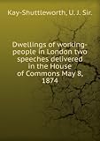 Dwellings of working-people in London two speeches delivered in the House of Commons May 8, 1874. Talbot Collection of British Pamphlets