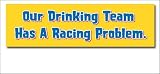 Our Drinking Team Has A Racing Problem - Bumper Sticker