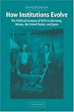 How Institutions Evolve: The Political Economy of Skills in Germany, Britain, the United States, and Japan (Cambridge Studies in Comparative Politics)