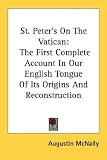 St. Peter's on the Vatican: The First Complete Account in Our English Tongue of Its Origins and Reconstruction