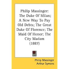 Philip Massinger: The Duke Of Milan; A New Way To Pay Old Debts; The Great Duke Of Florence; The Maid Of Honor; The City Madam (1887)