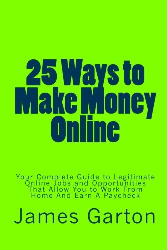 25 Ways to Make Money Online: Your Complete Guide to Legitimate Online Jobs and Opportunities That Allow You to Work From Home And Earn A Paycheck