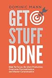 Get Stuff Done: How To Focus, Be More Productive, Overcome Procrastination, and Master Concentration (Time Management, Productivity, and How To Get Motivated and Stop Procrastinating)