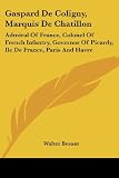 Gaspard de Coligny, Marquis de Chatillon: Admiral of France, Colonel of French Infantry, Governor of Picardy, Ile de France, Paris and Havre