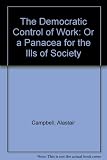 The democratic control of work, or, A panacea for the ills of society