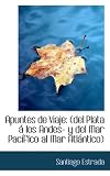 Apuntes De Viaje: (del Plata a Los Andes- Y Del Mar Pacifico Al Mar Atlantico)