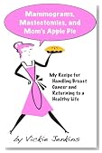 Mammograms, Mastectomies, and Mom's Apple Pie: My Recipe for Handling Breast Cancer and Returning to a Healthy Life