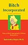 Bitch Incorporated: How to Bitch Appropriately Without Being Bitchy Bitch Incorporated: How to Bitch Appropriately Without Being Bitchy