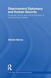 Disarmament Diplomacy and Human Security: Regimes, Norms and Moral Progress in International Relations (Routledge Global Security Studies)