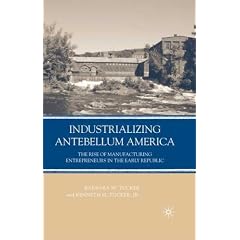 Industrializing Antebellum America: The Rise of Manufacturing Entrepreneurs in the Early Republic: Barbara M. Tucker, Kenneth H. Tucker