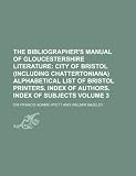 The Bibliographers Manual of Gloucestershire Literature Volume 3;  City of Bristol (including Chattertoniana) Alphabetical list of Bristol printers. Index of authors. Index of subjects