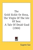 The Gold Sickle Or Hena, The Virgin Of The Isle Of Sen: A Tale Of Druid Gaul (1904)