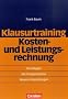 Erfolgreich im Beruf: Klausurtraining - Kosten- und Leistungsrechnung: Grundlagen - Rechnungssysteme - Neuere Entwicklungen