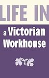 Life in a Victorian workhouse : from 1834 to 1930