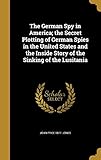 The German Spy in America; The Secret Plotting of German Spies in the United States and the Inside Story of the Sinking of the Lusitania