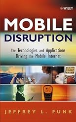 Mobile Disruption: The Technologies and Applications That are Driving the Mobile Internet