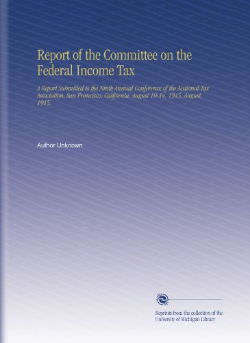 Report of the Committee on the Federal Income Tax: A Report Submitted to the Ninth Annual Conference of the National Tax Association, San Francisco, California, August 10-14, 1915, August, 1915.