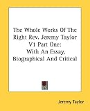The Whole Works Of The Right Rev. Jeremy Taylor V1 Part One: With An Essay, Biographical And Critical