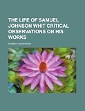 The life of Samuel Johnson whit critical observations on his works