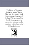 The history of Scotland, during the reign of Queen Mary and King James VI. till his accession to the crown of England. With a review of the Sottish history ... original letters. By William Robertson.