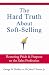 The Hard Truth About Soft-Selling: Restoring Pride and Purpose to the Sales Profession